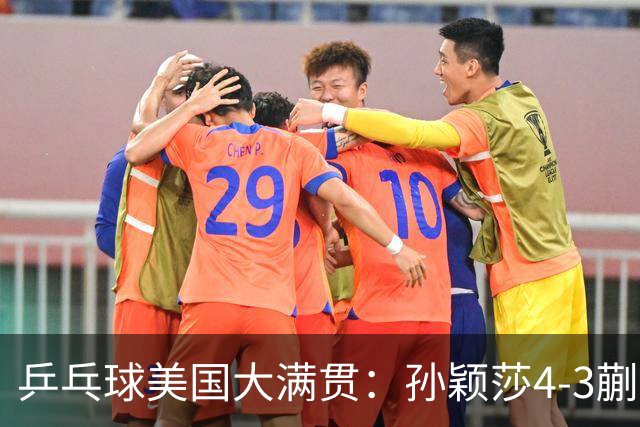 乒乓球美国大满贯：孙颖莎4-3蒯曼 四大满贯女单均已折桂
