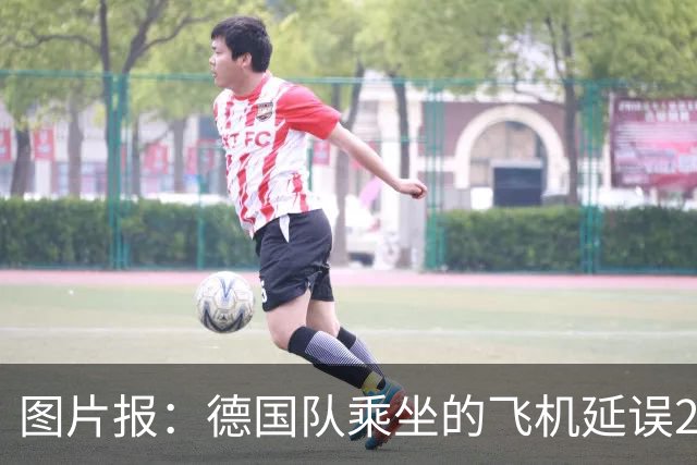 图片报：德国队乘坐的飞机延误20分钟，原因是随行人员忘带护照