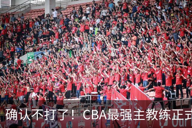 确认不打了！CBA最强主教练正式卸任，或加盟广东队取代杜锋？